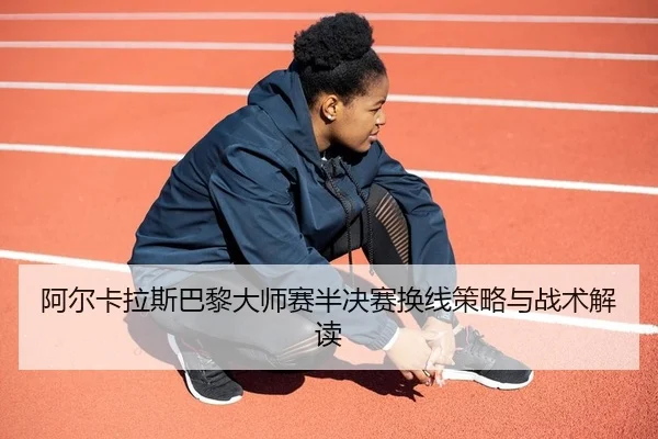阿尔卡拉斯巴黎大师赛半决赛换线策略与战术解读