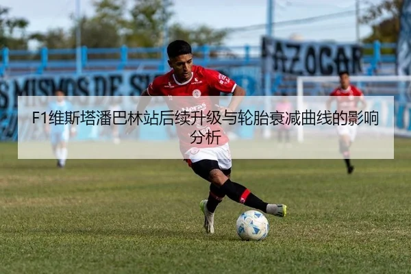 F1维斯塔潘巴林站后续升级与轮胎衰减曲线的影响分析